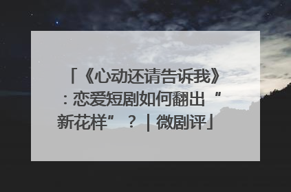 《心动还请告诉我》：恋爱短剧如何翻出“新花样”？｜微剧评