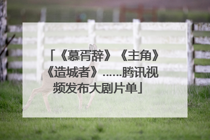 《慕胥辞》《主角》《造城者》……腾讯视频发布大剧片单