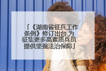 《湖南省征兵工作条例》修订出台 为征集更多高素质兵员提供坚强法治保障