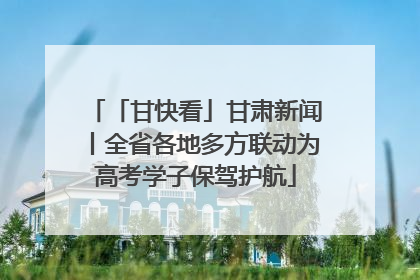 「甘快看」甘肃新闻丨全省各地多方联动为高考学子保驾护航