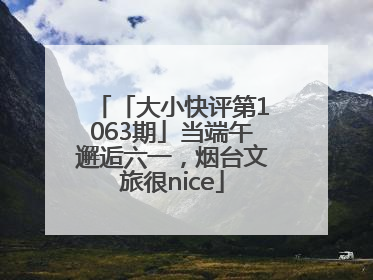 「大小快评第1063期」当端午邂逅六一，烟台文旅很nice