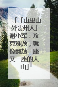 「山里山外贵州人」谢小军：攻克难题，就像翻越一座又一座的大山