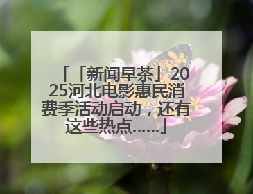 「新闻早茶」2025河北电影惠民消费季活动启动，还有这些热点……