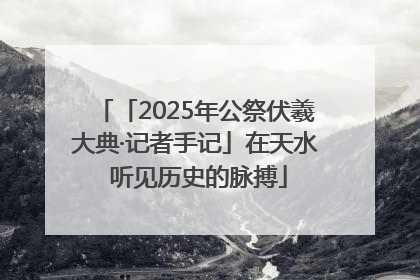 「2025年公祭伏羲大典·记者手记」在天水 听见历史的脉搏