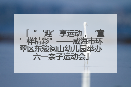“‘趣’享运动，‘童’样精彩”——威海市环翠区东骏阅山幼儿园举办六一亲子运动会