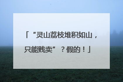 “灵山荔枝堆积如山，只能贱卖”？假的！