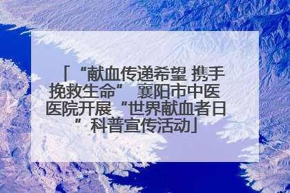 “献血传递希望 携手挽救生命” 襄阳市中医医院开展“世界献血者日”科普宣传活动