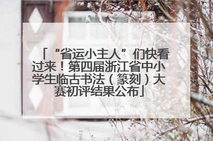 “省运小主人”们快看过来!第四届浙江省中小学生临古书法(篆刻)大赛初评结果公布
