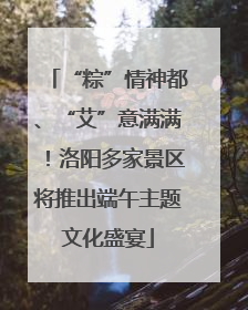“粽”情神都、“艾”意满满！洛阳多家景区将推出端午主题文化盛宴