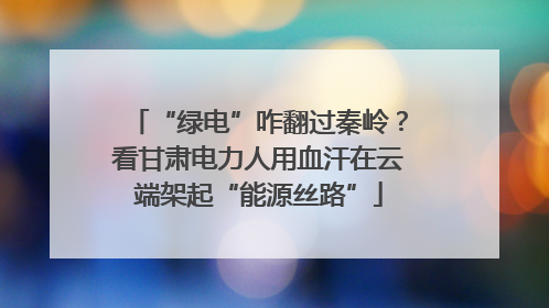 “绿电”咋翻过秦岭？看甘肃电力人用血汗在云端架起“能源丝路”