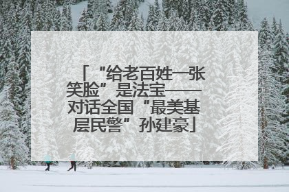 “给老百姓一张笑脸”是法宝——对话全国“最美基层民警”孙建豪