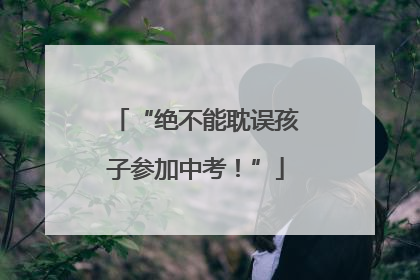 “绝不能耽误孩子参加中考！”
