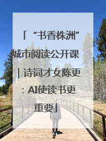 “书香株洲”城市阅读公开课｜诗词才女陈更：AI使读书更重要