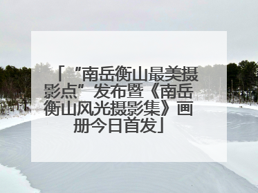 “南岳衡山最美摄影点”发布暨《南岳衡山风光摄影集》画册今日首发