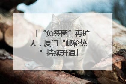 “免签圈”再扩大，厦门“邮轮热”持续升温