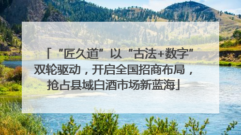 “匠久道”以“古法+数字”双轮驱动，开启全国招商布局，抢占县域白酒市场新蓝海