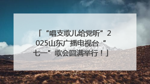 “唱支歌儿给党听”2025山东广播电视台“七一”歌会圆满举行！