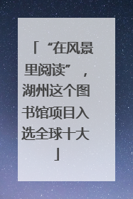 “在风景里阅读”，湖州这个图书馆项目入选全球十大