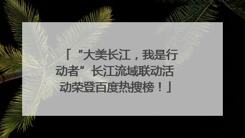 “大美长江，我是行动者”长江流域联动活动荣登百度热搜榜！