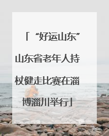 “好运山东”山东省老年人持杖健走比赛在淄博淄川举行