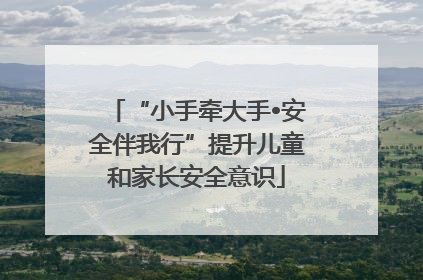 “小手牵大手•安全伴我行”提升儿童和家长安全意识