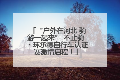 “户外在河北 骑游一起来” 不止骑・环承德自行车认证赛激情启程！