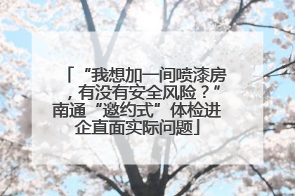 “我想加一间喷漆房，有没有安全风险？”南通“邀约式”体检进企直面实际问题