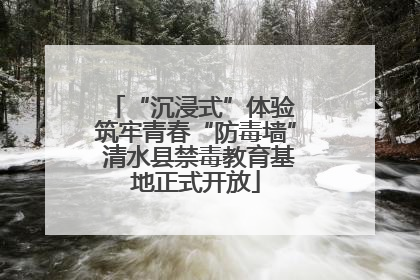 “沉浸式”体验 筑牢青春“防毒墙” 清水县禁毒教育基地正式开放