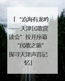 “沧海有龙吟——天津民歌赏读会”拉开序幕 “民歌之旅”探寻天津声音记忆