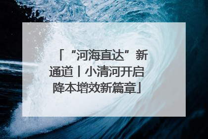 “河海直达”新通道丨小清河开启降本增效新篇章