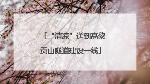 “清凉”送到高黎贡山隧道建设一线