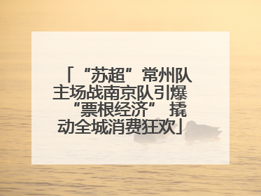 “苏超”常州队主场战南京队引爆“票根经济” 撬动全城消费狂欢