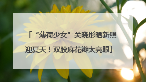 “薄荷少女”关晓彤晒新照迎夏天！双股麻花辫太亮眼