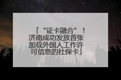 “证卡融合”！济南成功发放首张加载外国人工作许可信息的社保卡