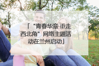 “青春华章·重走西北角”网络主题活动在兰州启动