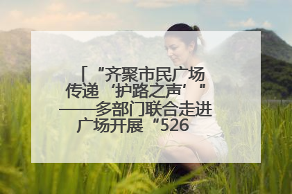 “齐聚市民广场 传递‘护路之声’”——多部门联合走进广场开展“526 我爱路”宣传活动