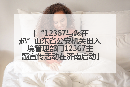 “12367与您在一起”山东省公安机关出入境管理部门12367主题宣传活动在济南启动