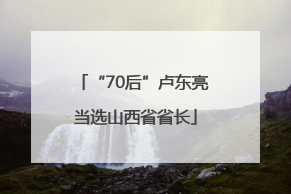 “70后”卢东亮当选山西省省长