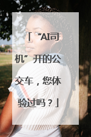 “AI司机”开的公交车，您体验过吗？