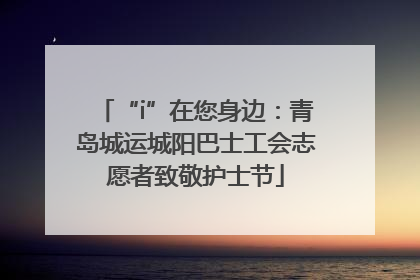 “i”在您身边：青岛城运城阳巴士工会志愿者致敬护士节
