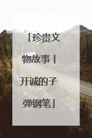 珍贵文物故事丨开诚的子弹钢笔