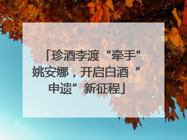 珍酒李渡“牵手”姚安娜，开启白酒“申遗”新征程