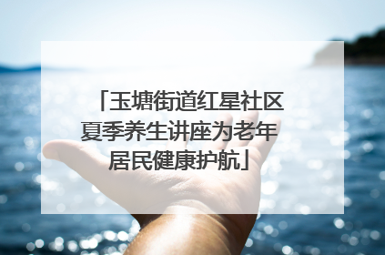 玉塘街道红星社区夏季养生讲座为老年居民健康护航