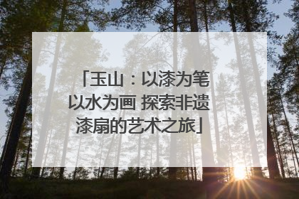 玉山：以漆为笔 以水为画 探索非遗漆扇的艺术之旅
