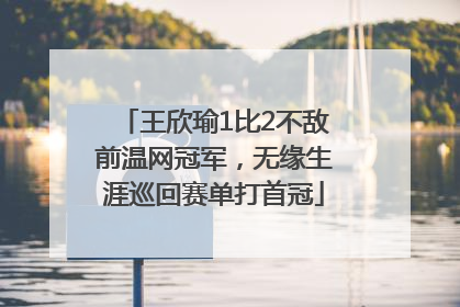 王欣瑜1比2不敌前温网冠军，无缘生涯巡回赛单打首冠