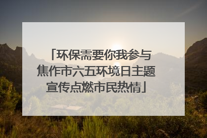 环保需要你我参与 焦作市六五环境日主题宣传点燃市民热情