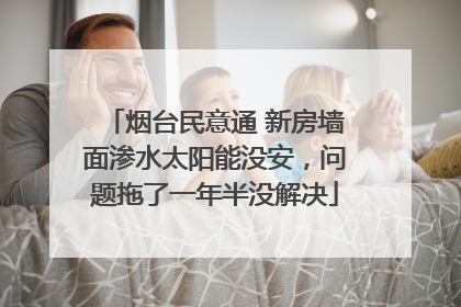 烟台民意通 新房墙面渗水太阳能没安，问题拖了一年半没解决