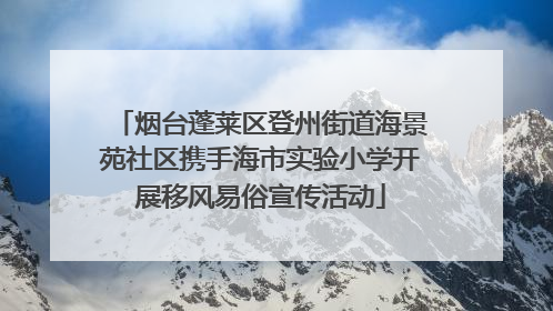 烟台蓬莱区登州街道海景苑社区携手海市实验小学开展移风易俗宣传活动