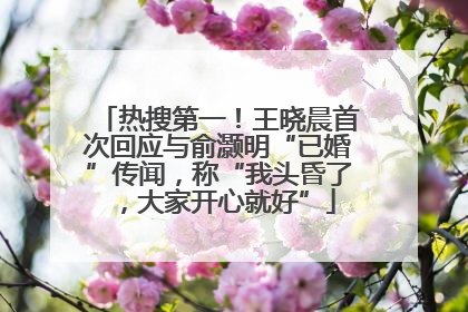 热搜第一！王晓晨首次回应与俞灏明“已婚”传闻，称“我头昏了，大家开心就好”