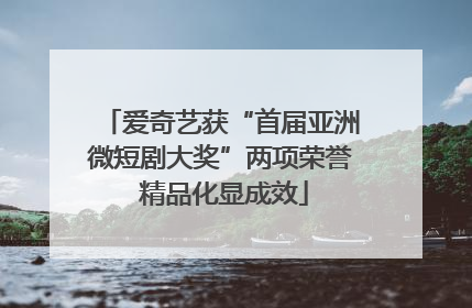 爱奇艺获“首届亚洲微短剧大奖”两项荣誉 精品化显成效